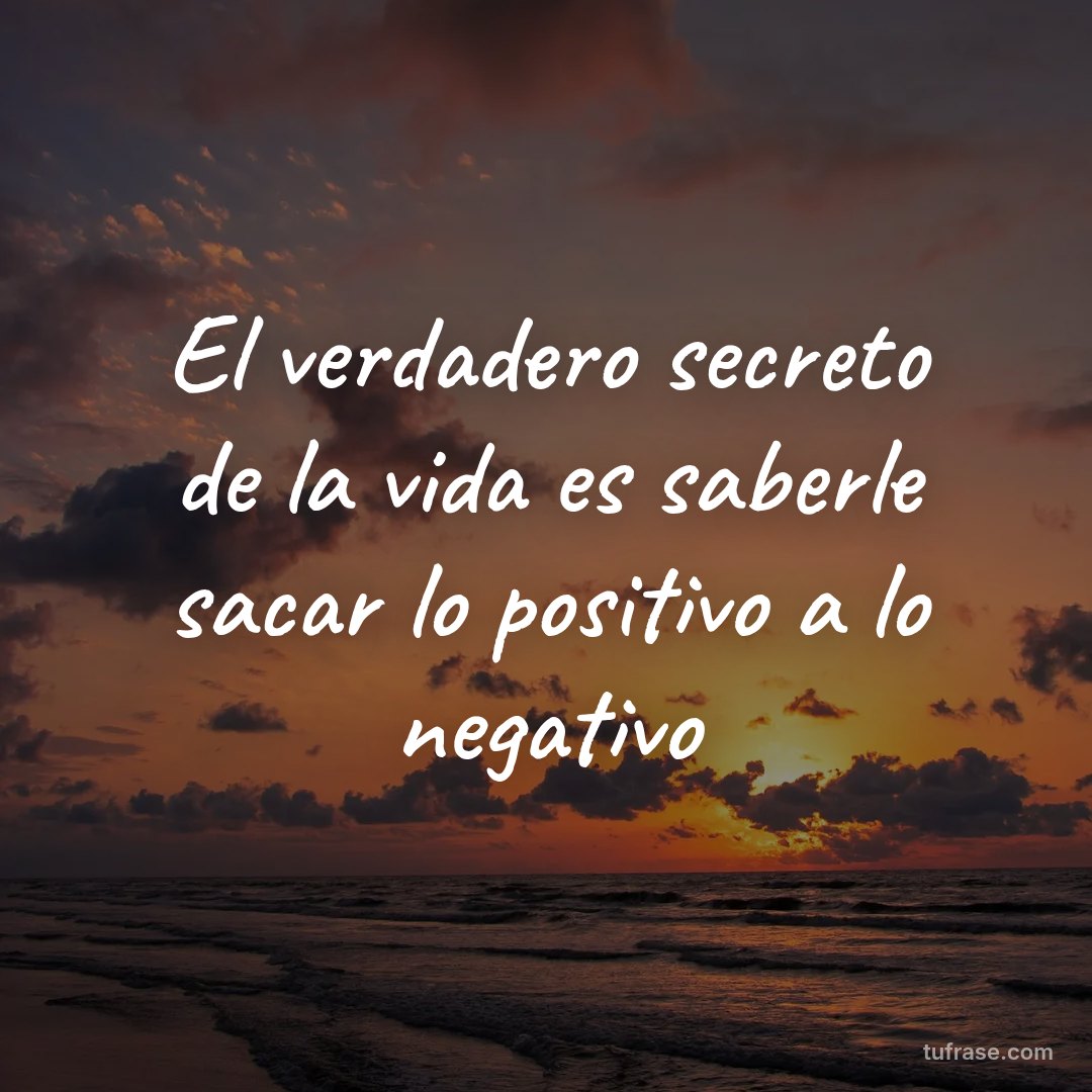 El verdadero secreto de la vida es saberle sacar lo positivo a lo negativo