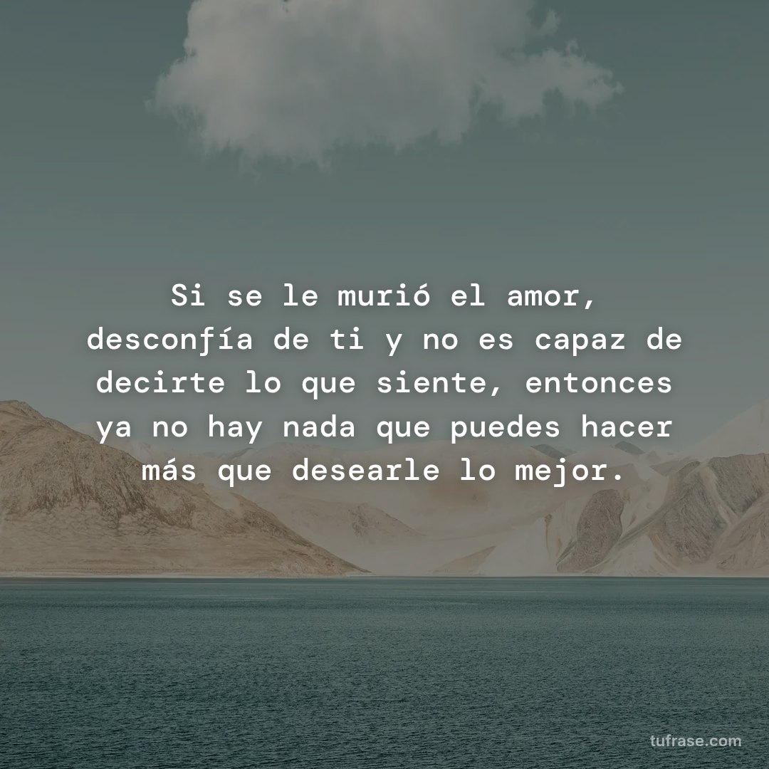 Si se le murió el amor, desconfía de ti y no es capaz de decirte lo que siente, entonces ya no hay nada que puedes hacer más que desearle lo mejor.