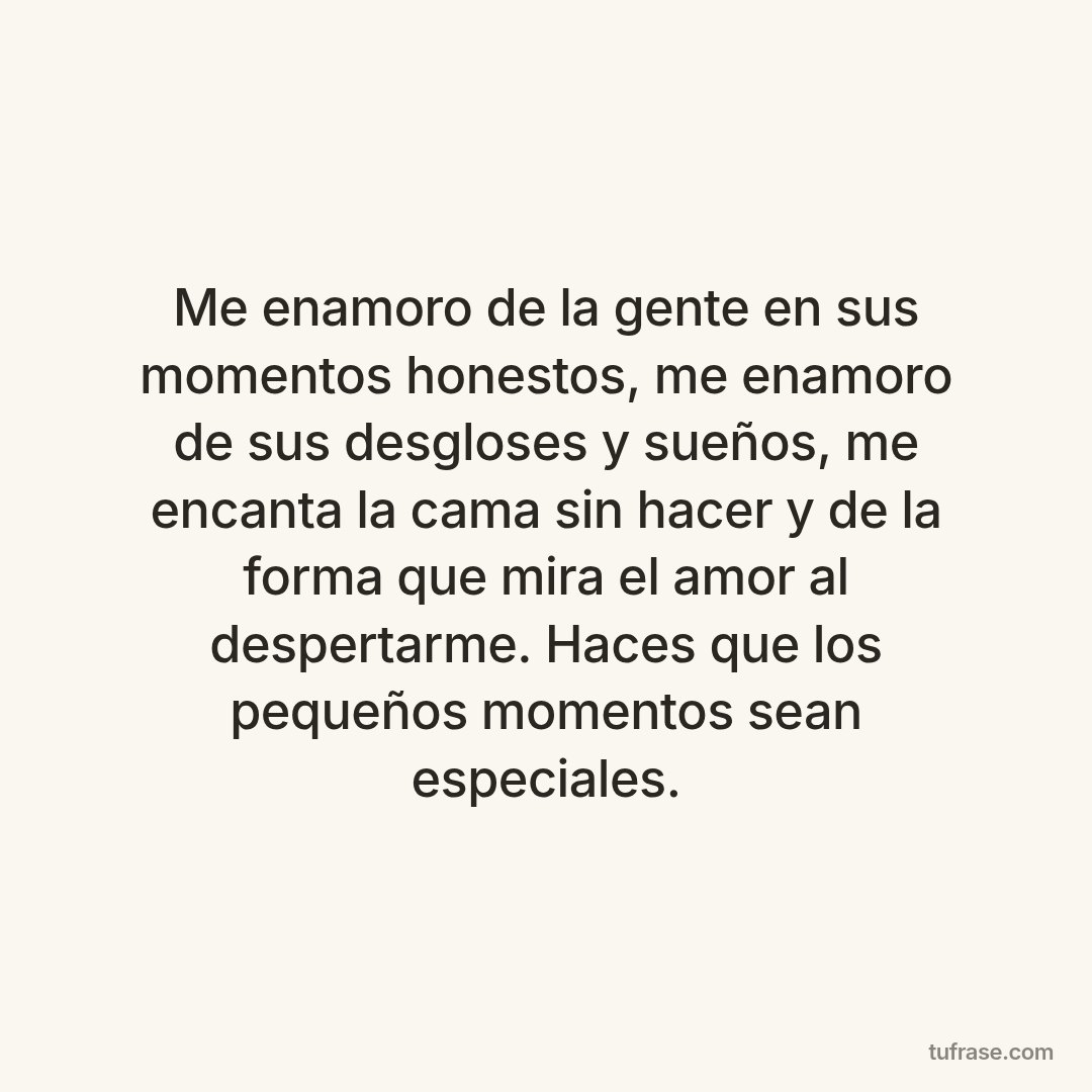 Me enamoro de la gente en sus momentos honestos, me enamoro de sus desgloses y sueños, me encanta la cama sin hacer y de la forma que mira el amor al despertarme. Haces que los pequeños momentos sean especiales.