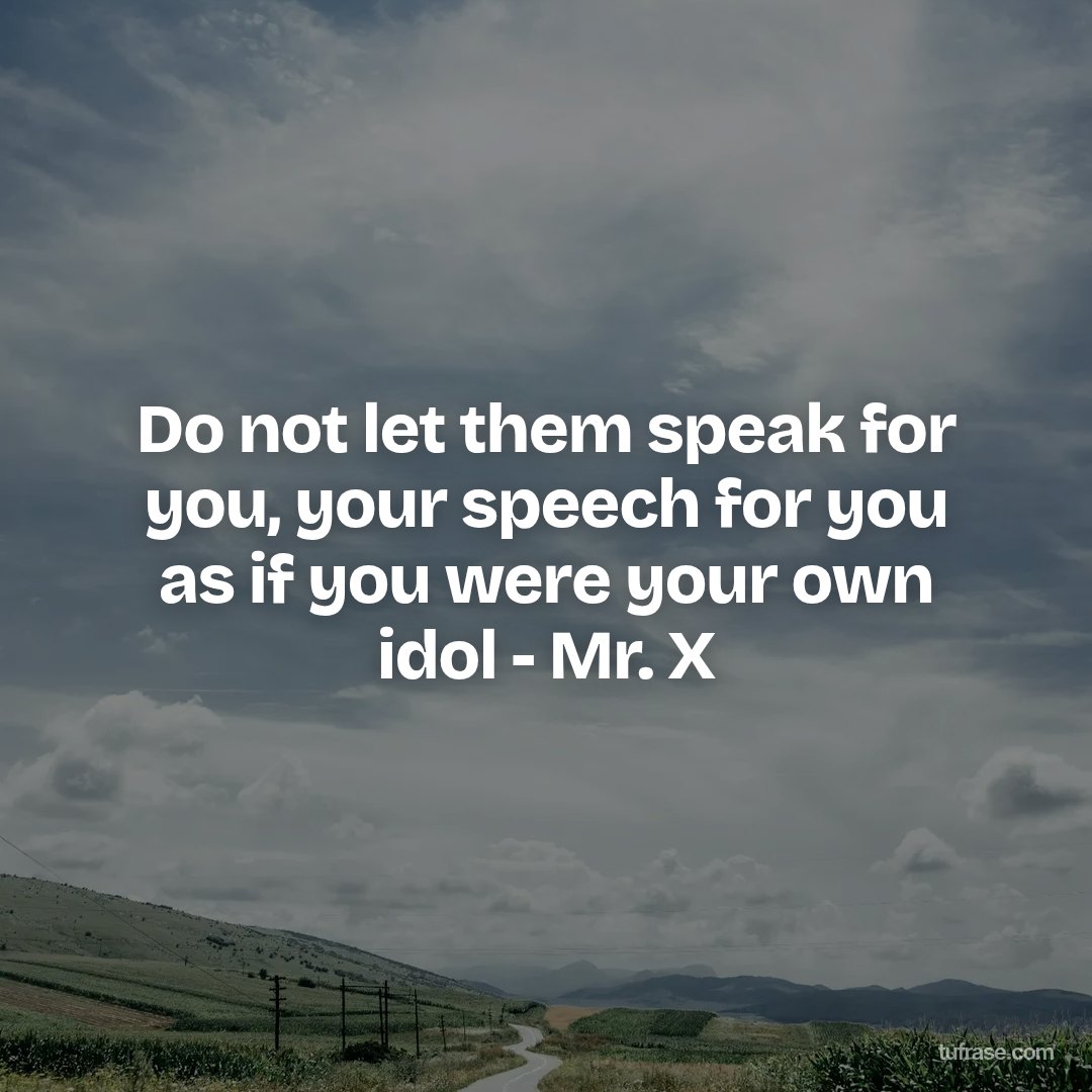 Do not let them speak for you, your speech for you as if you were your own idol - Mr. X