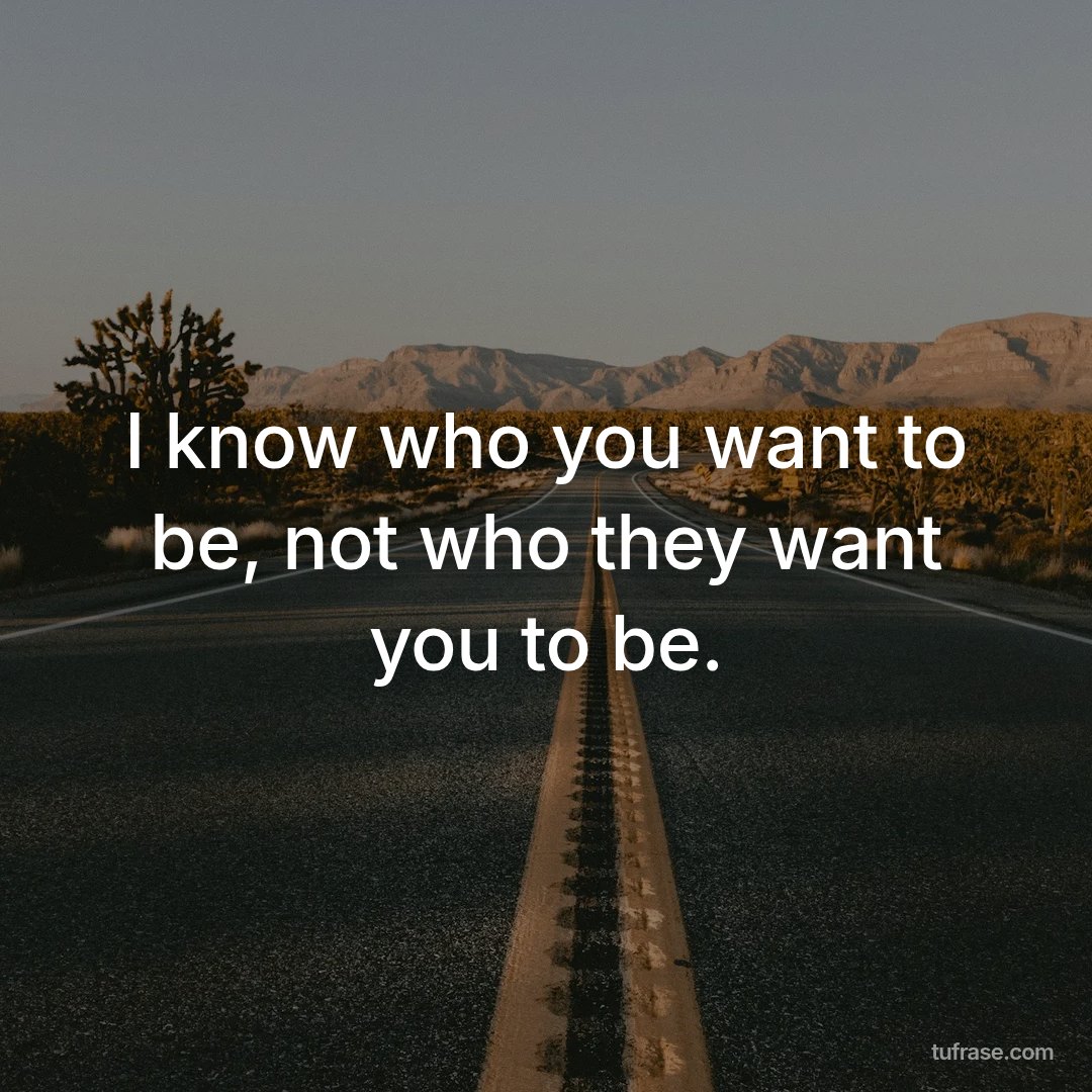 I know who you want to be, not who they want you to be.