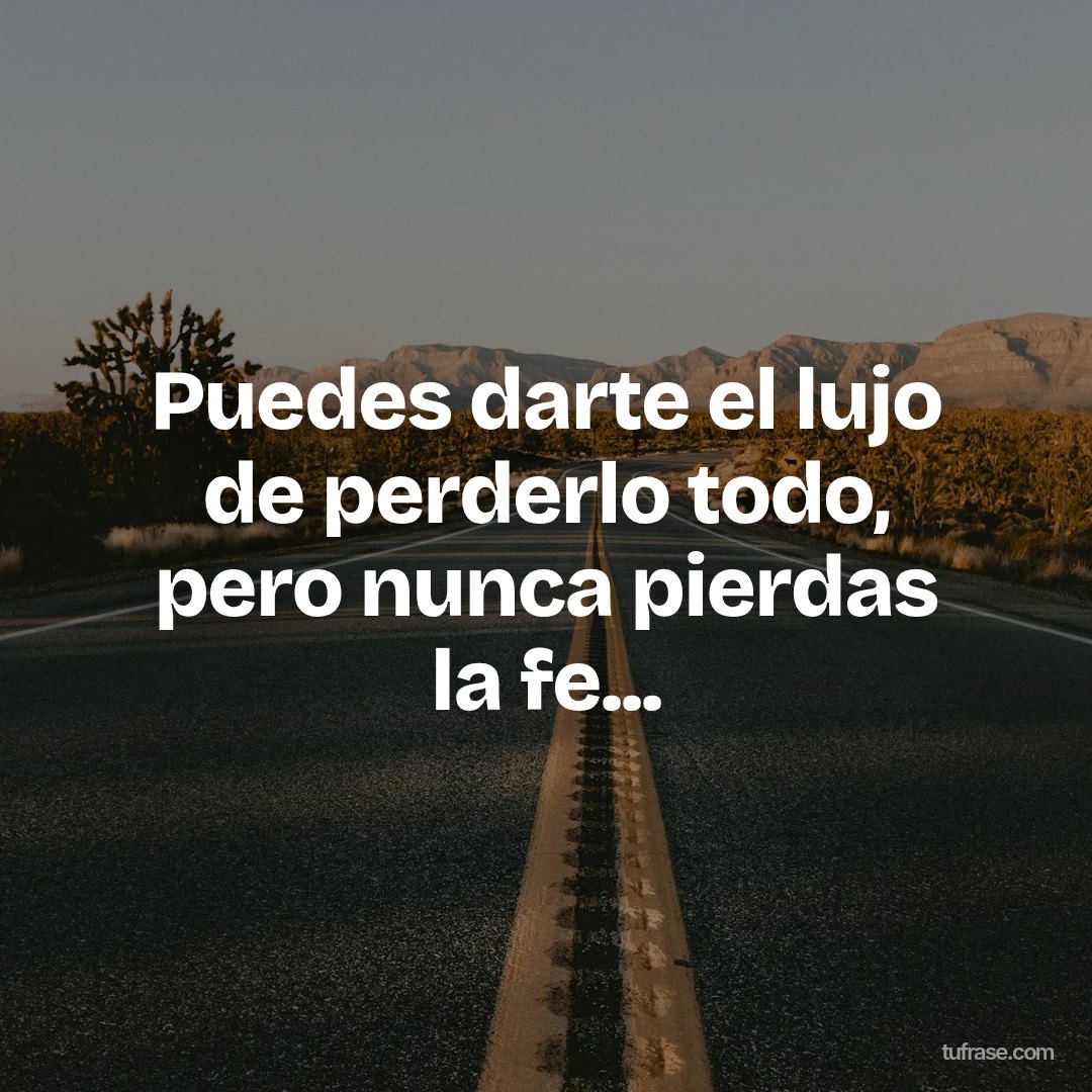 Puedes darte el lujo de perderlo todo, pero nunca pierdas la fe...