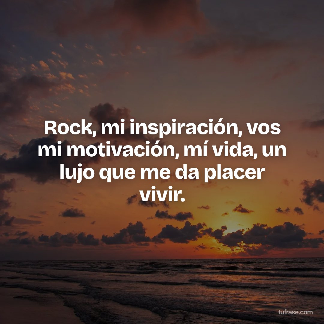 Rock, mi inspiración, vos mi motivación, mí vida, un lujo que me da placer vivir.