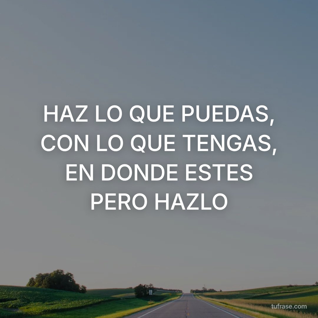 HAZ LO QUE PUEDAS, CON LO QUE TENGAS, EN DONDE ESTES PERO HAZLO