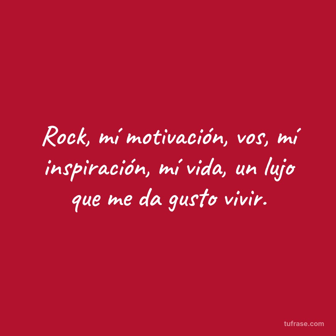Rock, mí motivación, vos, mí inspiración, mí vida, un lujo que me da gusto vivir.