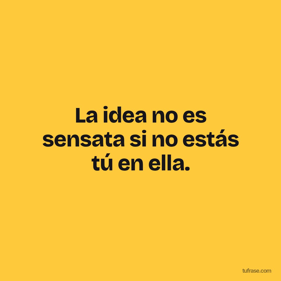 La idea no es sensata si no estás tú en ella.