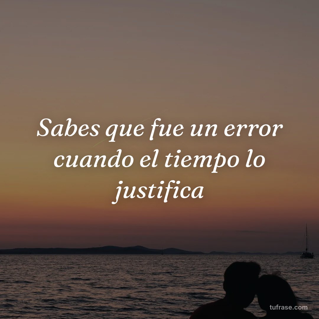 Sabes que fue un error cuando el tiempo lo justifica