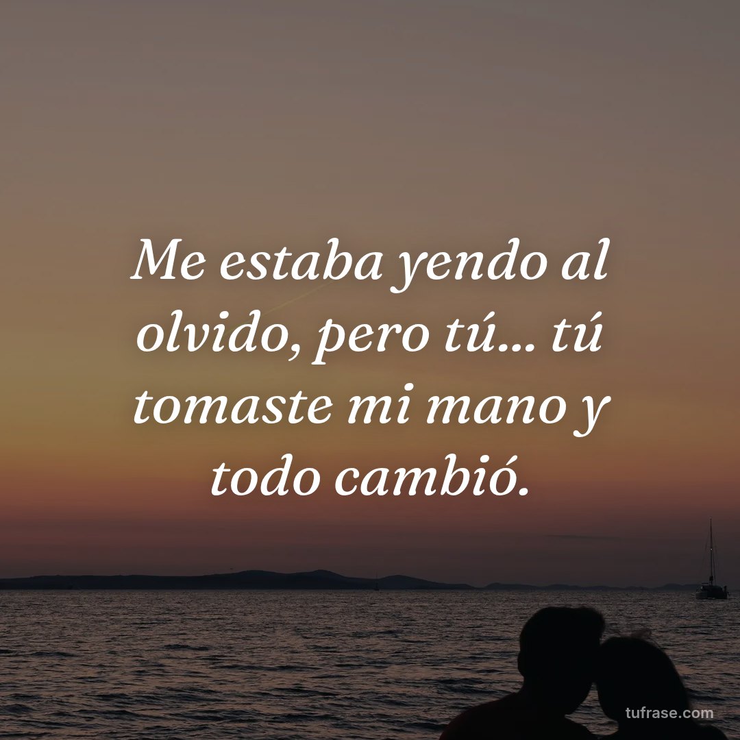 Me estaba yendo al olvido, pero tú... tú tomaste mi mano y todo cambió.