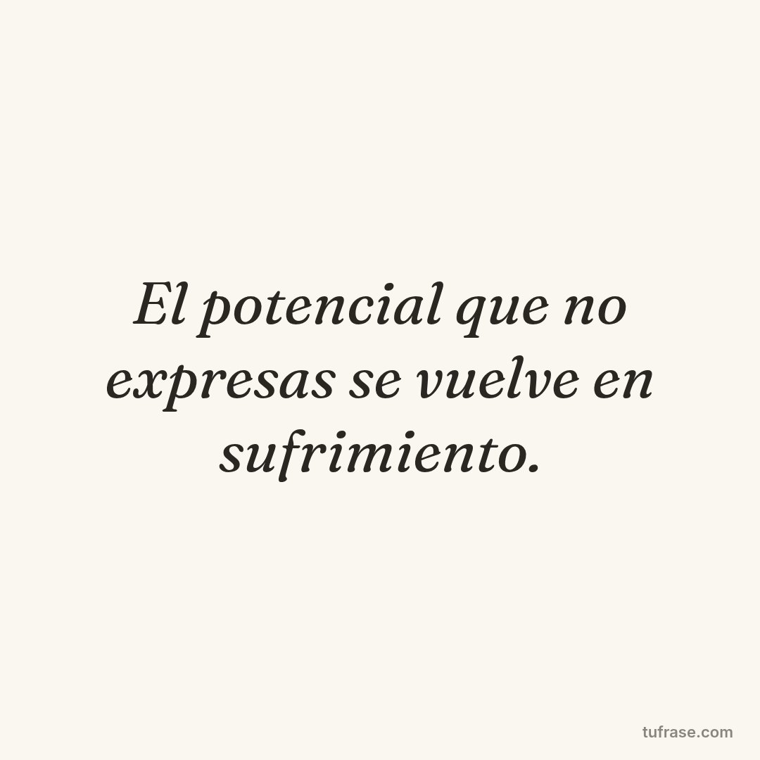 El potencial que no expresas se vuelve en sufrimiento.