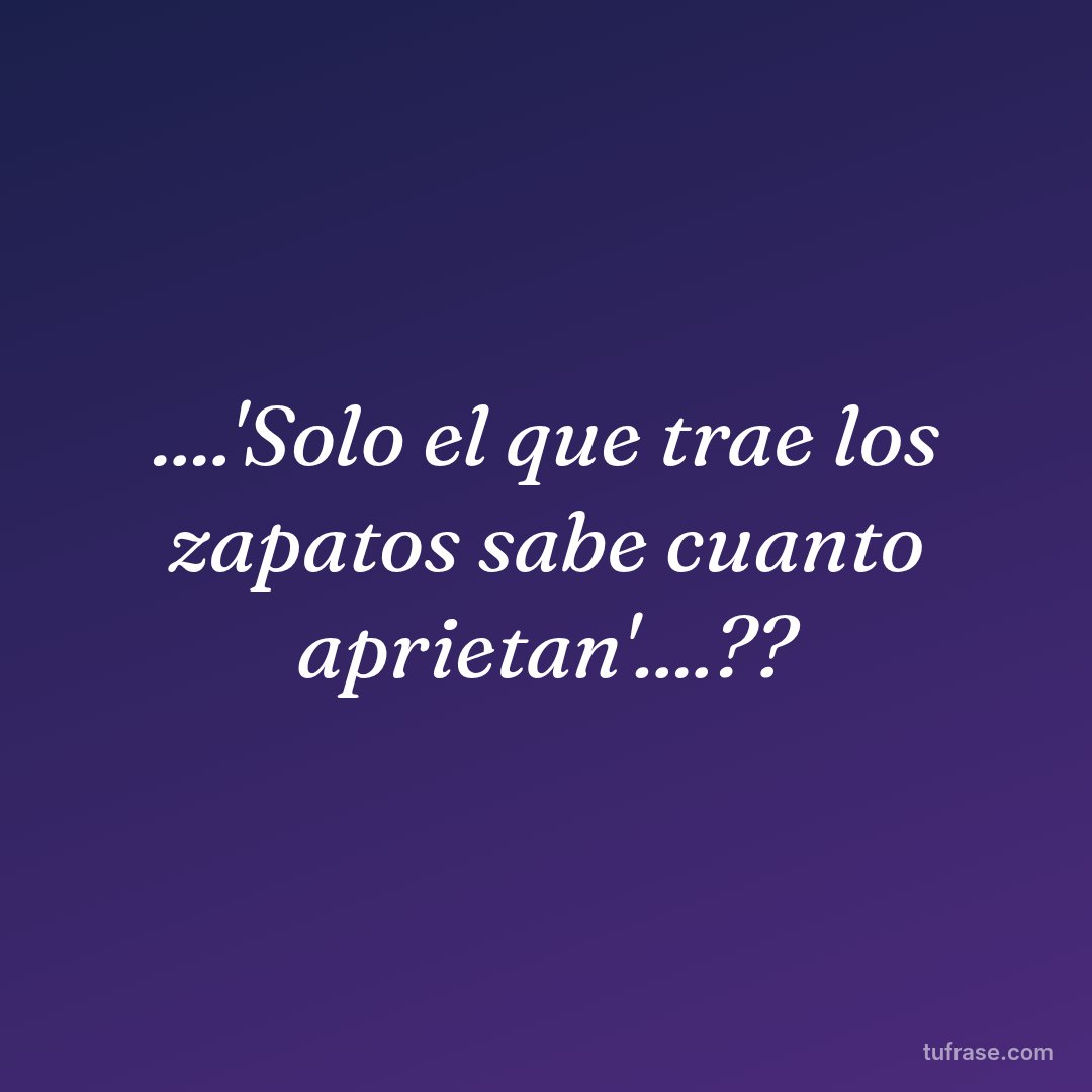 ....'Solo el que trae los zapatos sabe cuanto aprietan'....??