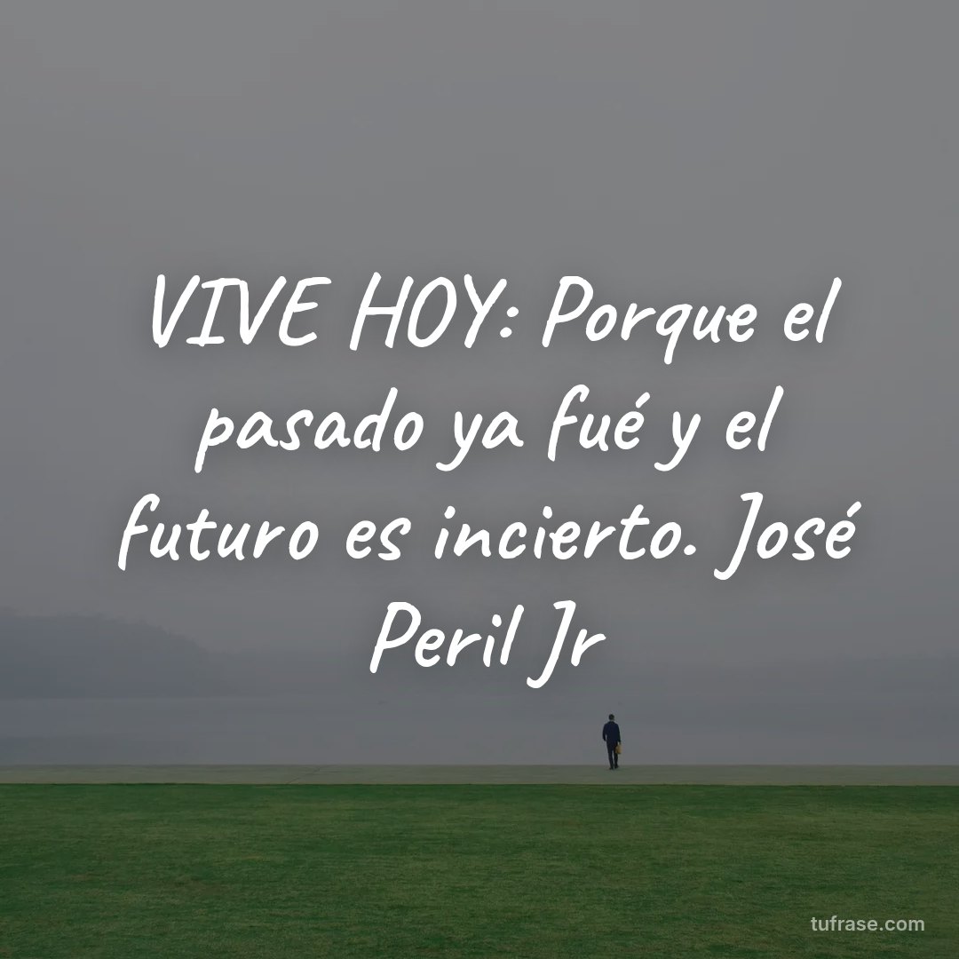 VIVE HOY: Porque el pasado ya fué y el futuro es incierto. José Peril Jr