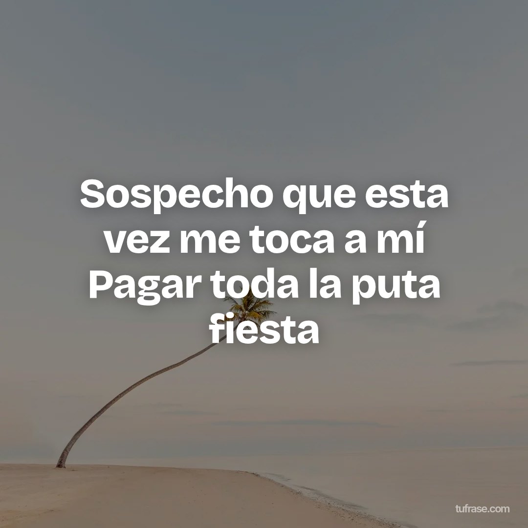 Sospecho que esta vez me toca a mí Pagar toda la puta fiesta