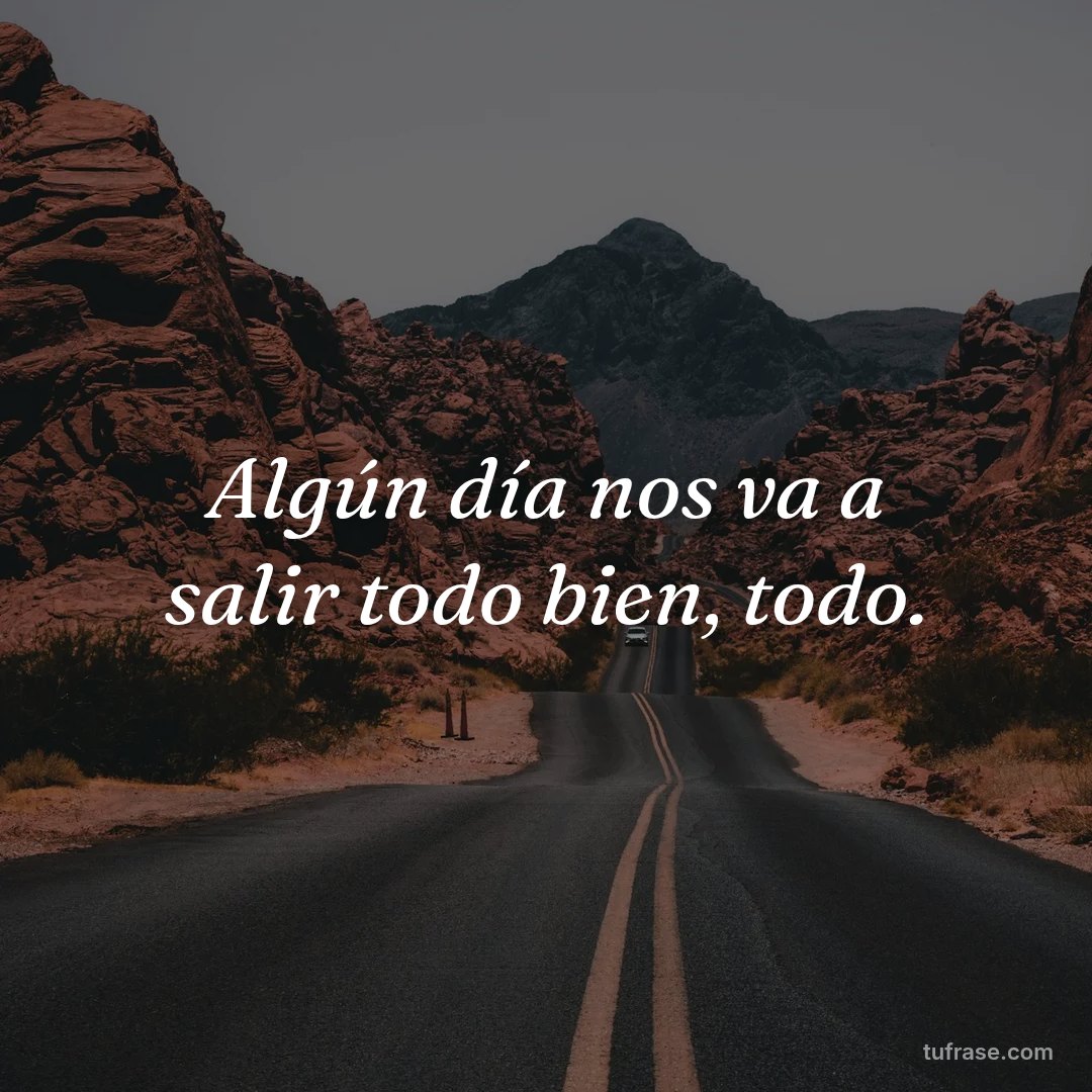 Algún día nos va a salir todo bien, todo.