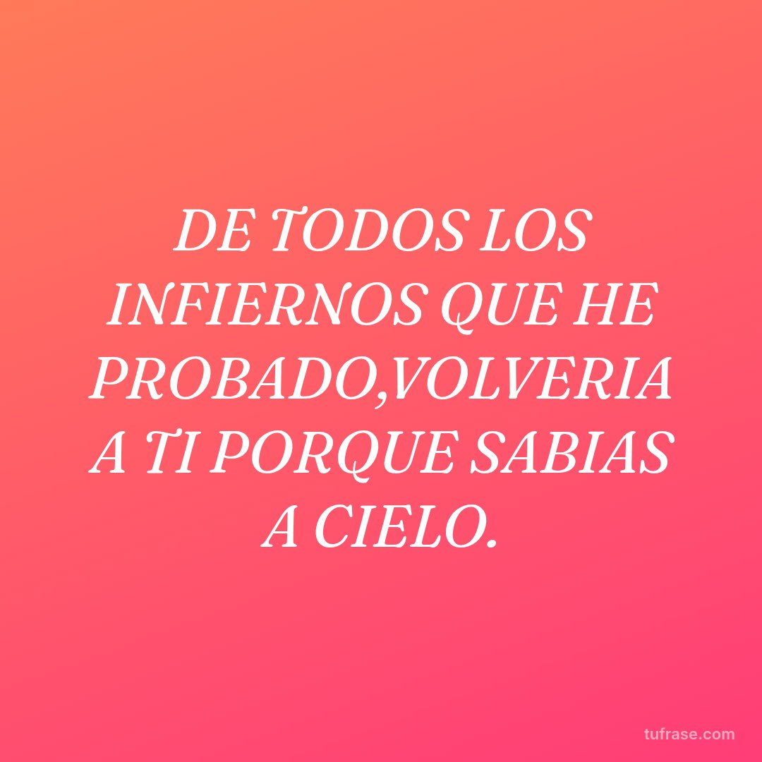 DE TODOS LOS INFIERNOS QUE HE PROBADO,VOLVERIA A TI PORQUE SABIAS A CIELO.