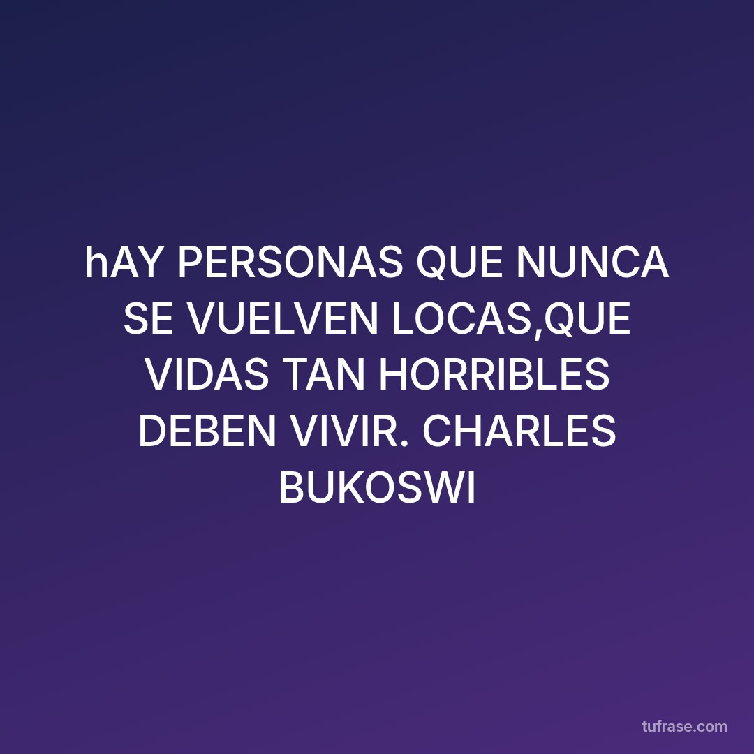 hAY PERSONAS QUE NUNCA SE VUELVEN LOCAS,QUE VIDAS TAN HORRIBLES DEBEN VIVIR. CHARLES BUKOSWI