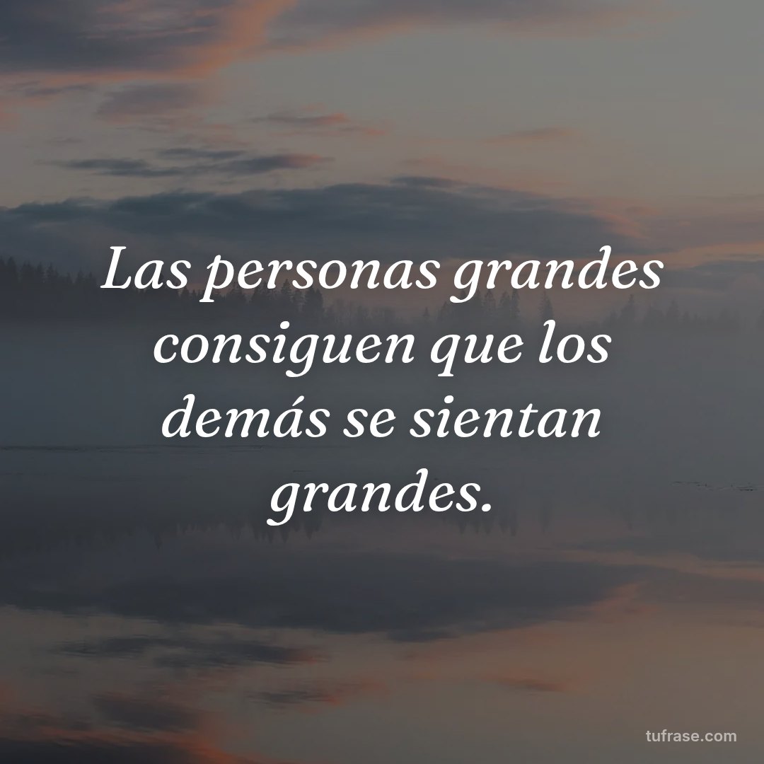 Las personas grandes consiguen que los demás se sientan grandes.