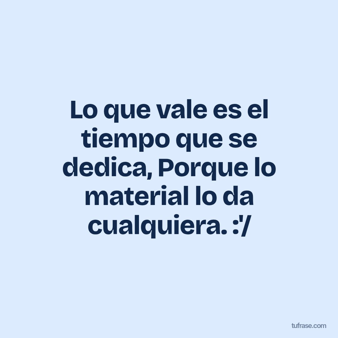 Lo que vale es el tiempo que se dedica, Porque lo material lo da cualquiera. :'/