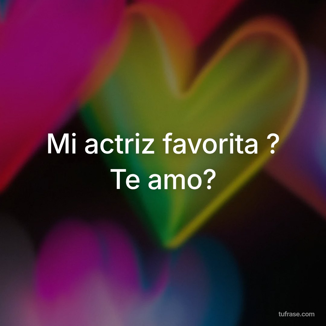 Mi actriz favorita ? Te amo?