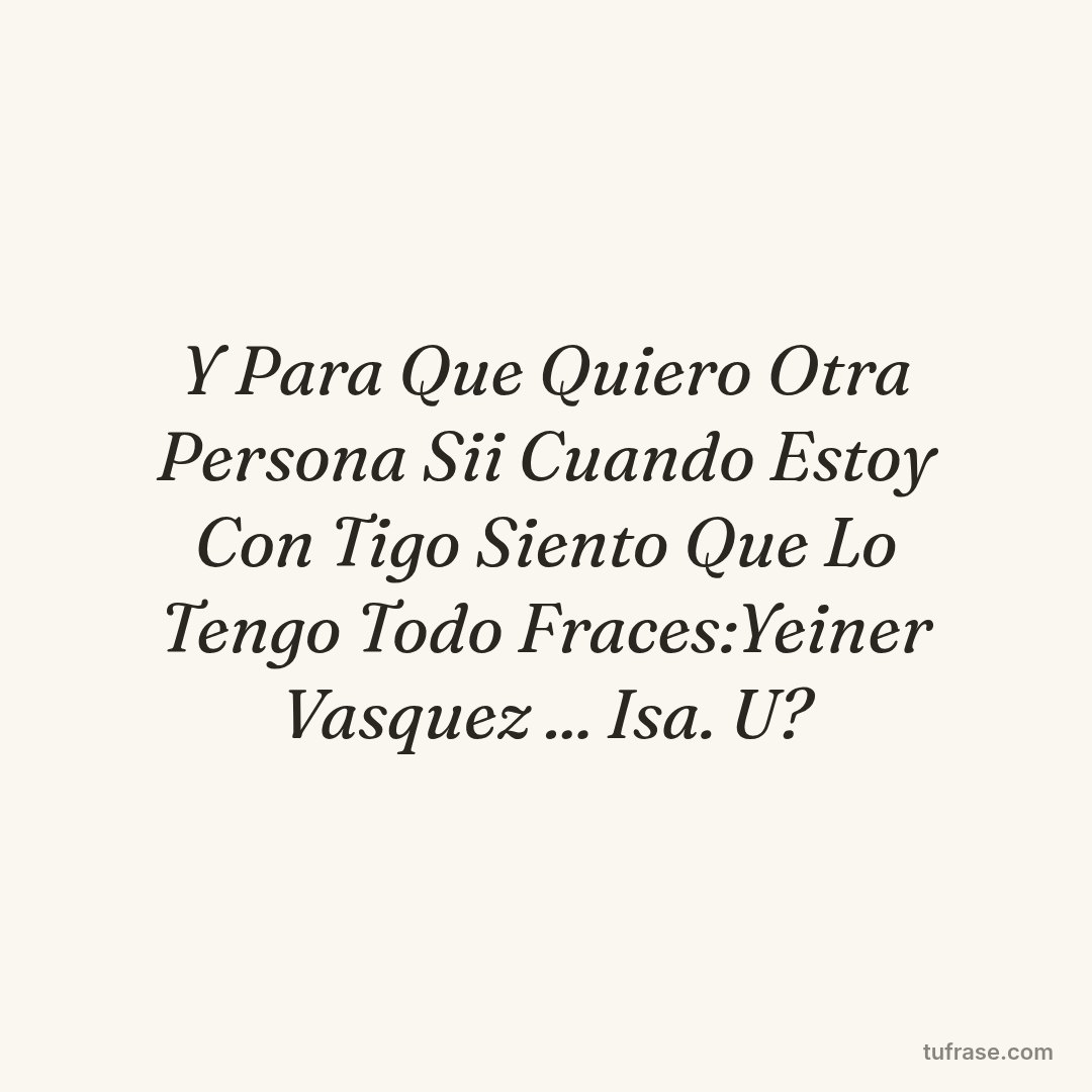 Y Para Que Quiero Otra Persona Sii Cuando Estoy Con Tigo Siento Que Lo Tengo Todo Fraces:Yeiner Vasquez ... Isa. U?