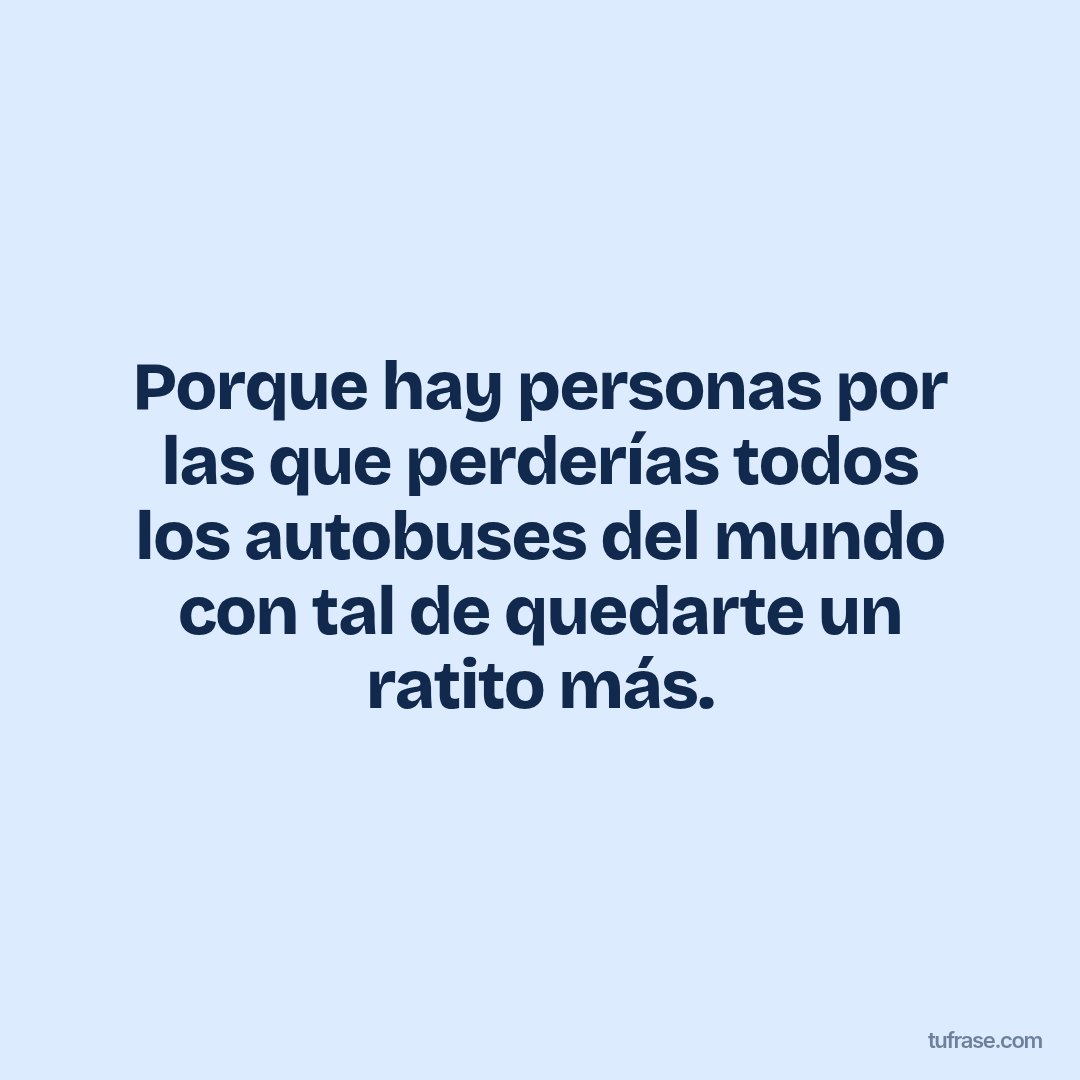 Porque hay personas por las que perderías todos los autobuses del mundo con tal de quedarte un ratito más.