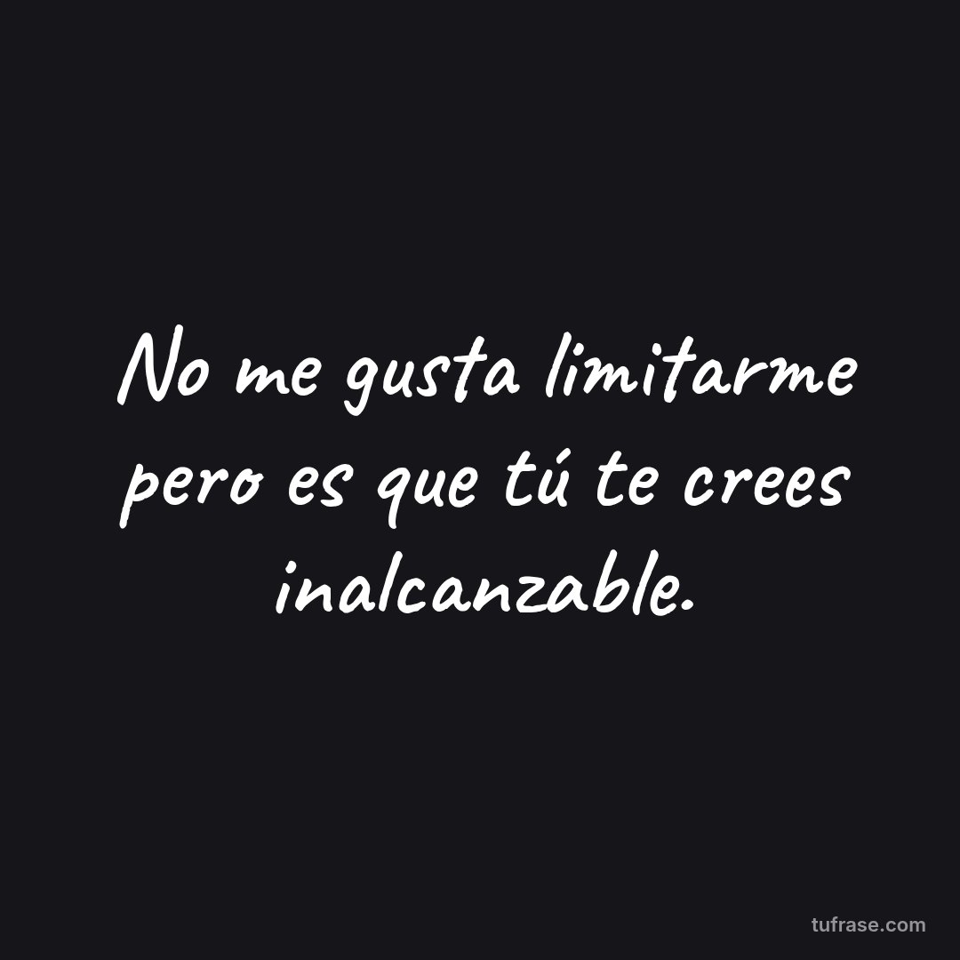 No me gusta limitarme pero es que tú te crees inalcanzable.
