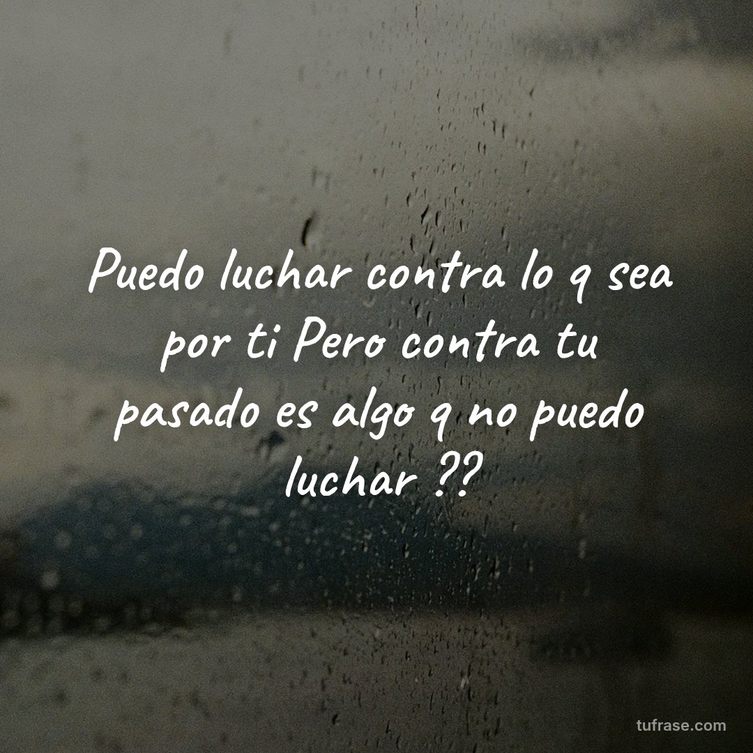 Puedo luchar contra lo q sea por ti Pero contra tu pasado es algo q no puedo luchar ??