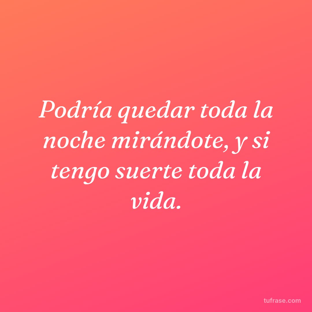 Podría quedar toda la noche mirándote, y si tengo suerte toda la vida.