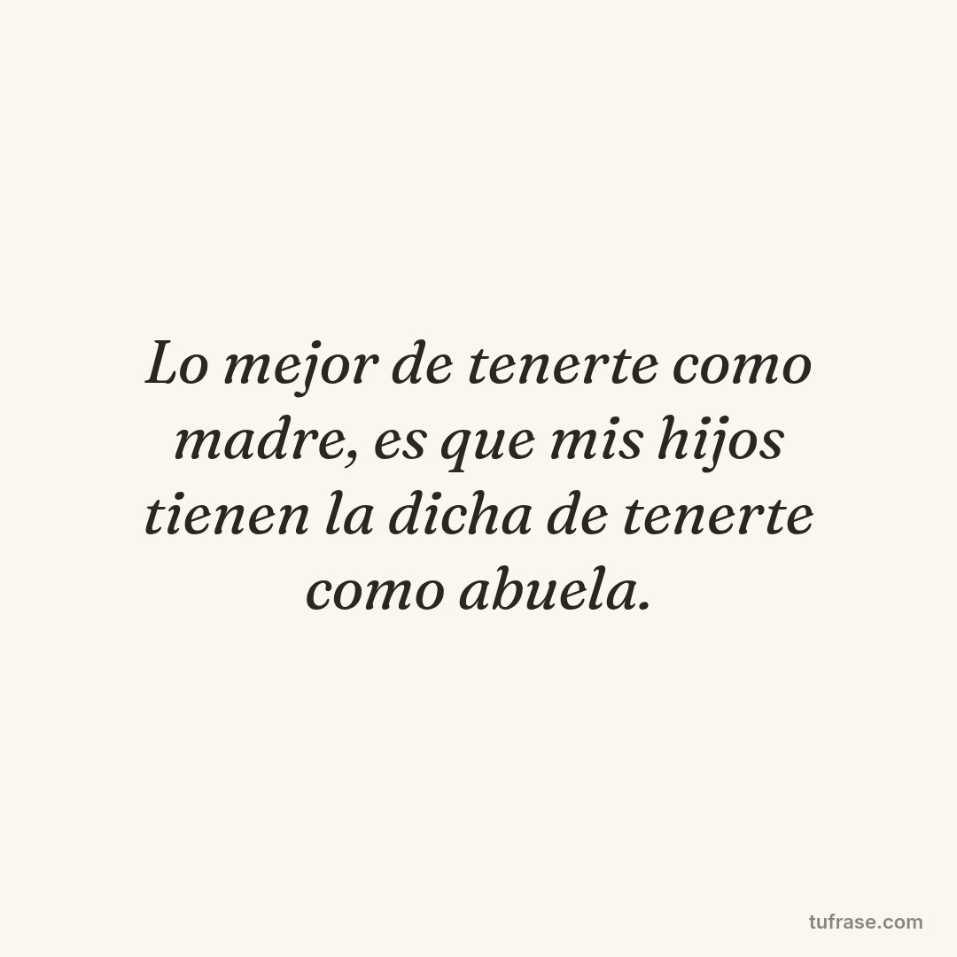 Lo mejor de tenerte como madre, es que mis hijos tienen la dicha de tenerte como abuela.