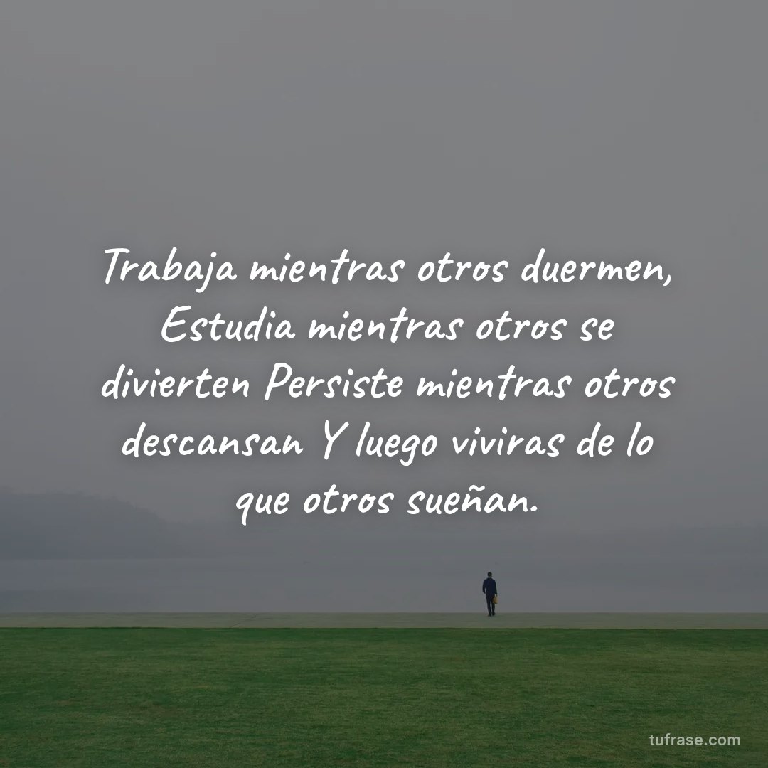 Trabaja mientras otros duermen, Estudia mientras otros se divierten Persiste mientras otros descansan Y luego viviras de lo que otros sueñan.