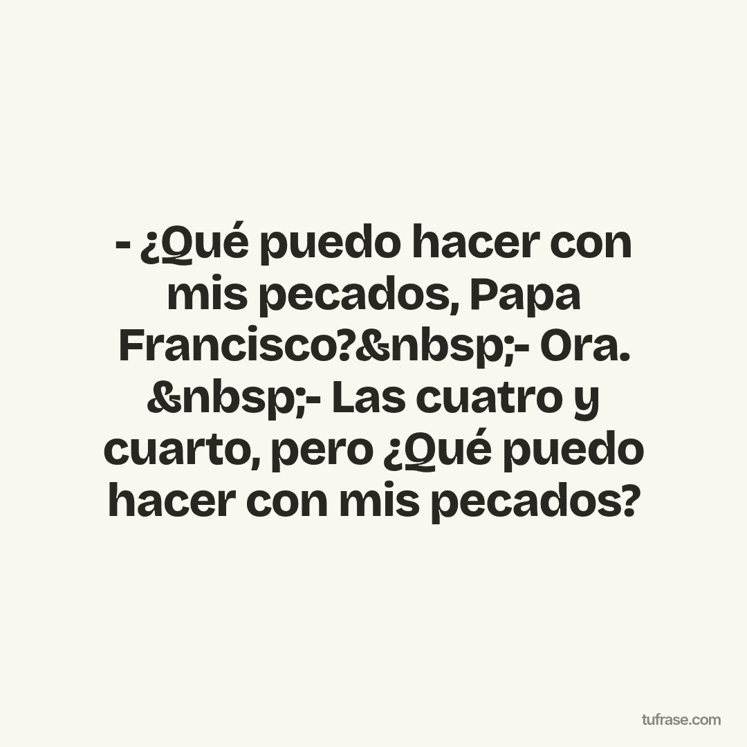 - ¿Qué puedo hacer con mis pecados, Papa Francisco?&nbsp;- Ora. &nbsp;- Las cuatro y cuarto, pero ¿Qué puedo hacer con mis pecados?