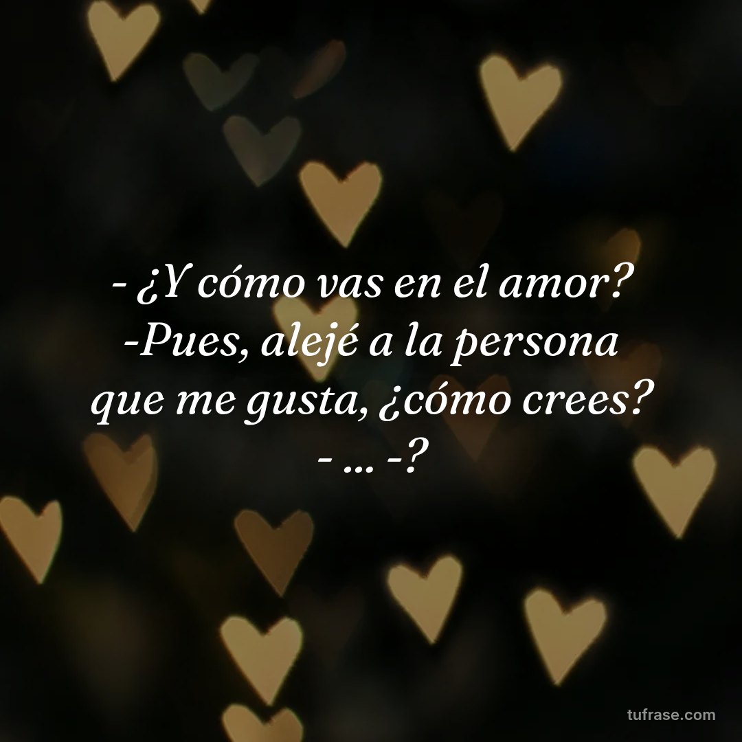 - ¿Y cómo vas en el amor? -Pues, alejé a la persona que me gusta, ¿cómo crees? - ... -?