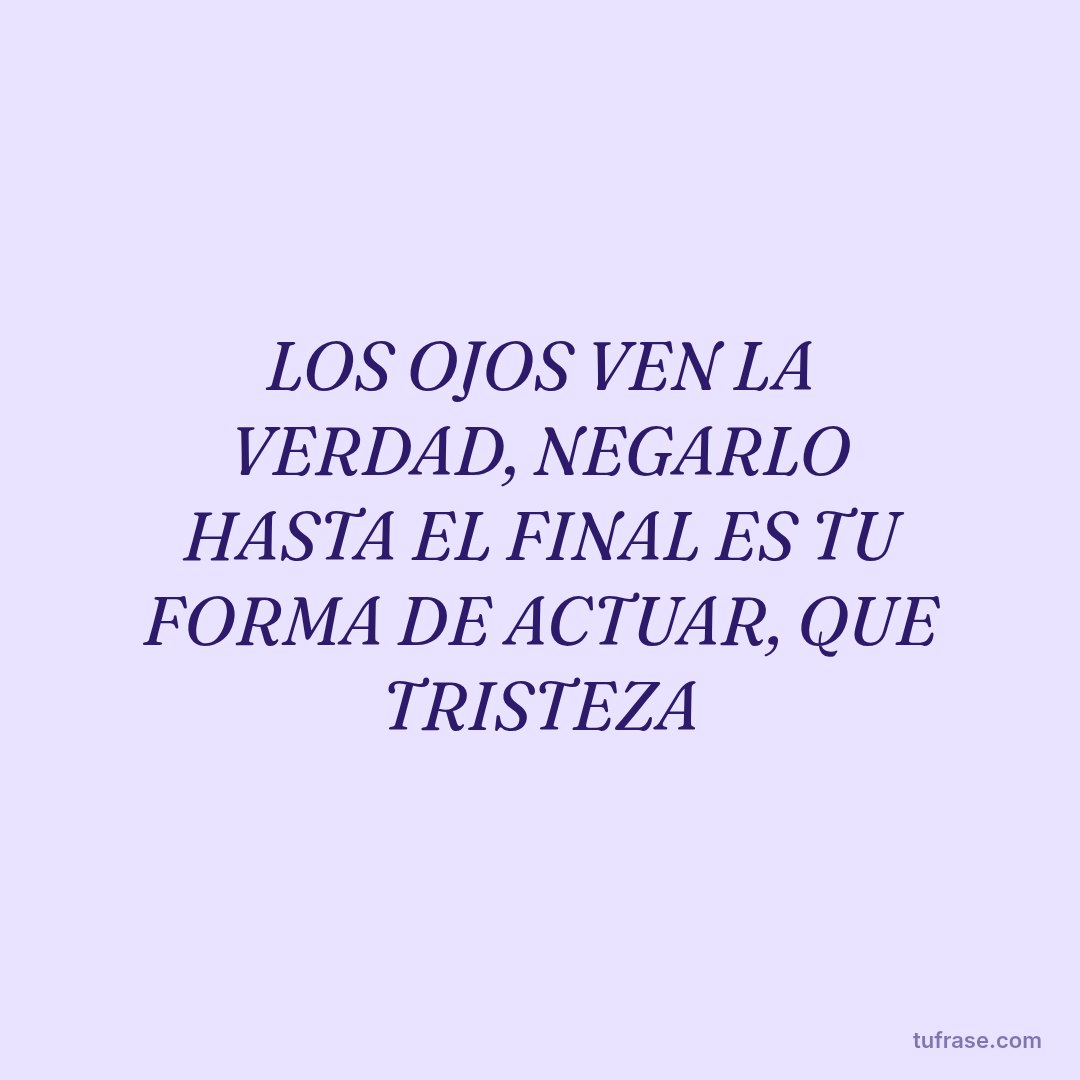 LOS OJOS VEN LA VERDAD, NEGARLO HASTA EL FINAL ES TU FORMA DE ACTUAR, QUE TRISTEZA