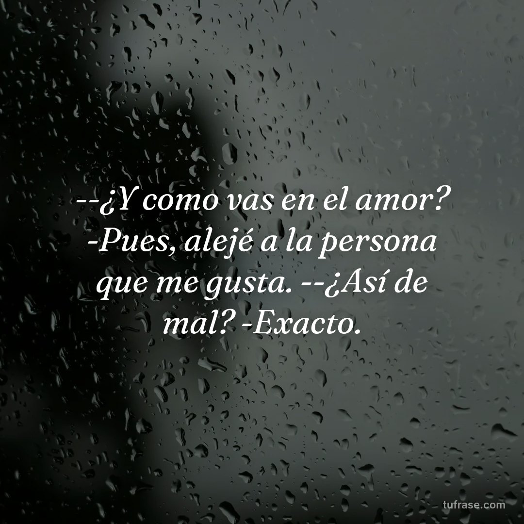 --¿Y como vas en el amor? -Pues, alejé a la persona que me gusta. --¿Así de mal? -Exacto.