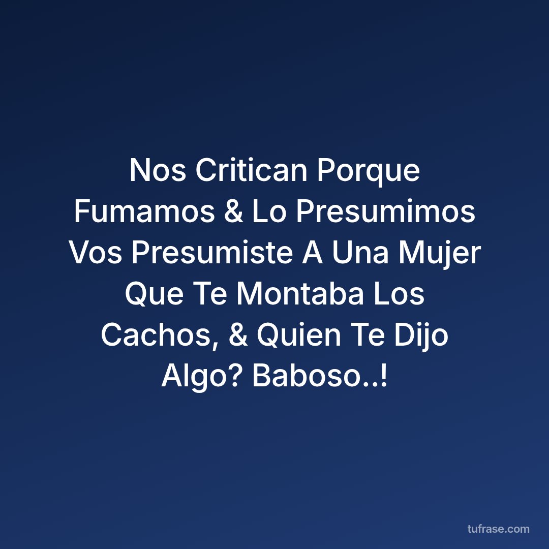Nos Critican Porque Fumamos & Lo Presumimos Vos Presumiste A Una Mujer Que Te Montaba Los Cachos, & Quien Te Dijo Algo? Baboso..!