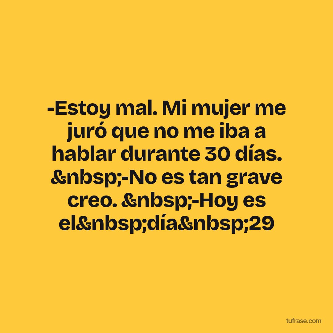 -Estoy mal. Mi mujer me juró que no me iba a hablar durante 30 días. &nbsp;-No es tan grave creo. &nbsp;-Hoy es el&nbsp;día&nbsp;29