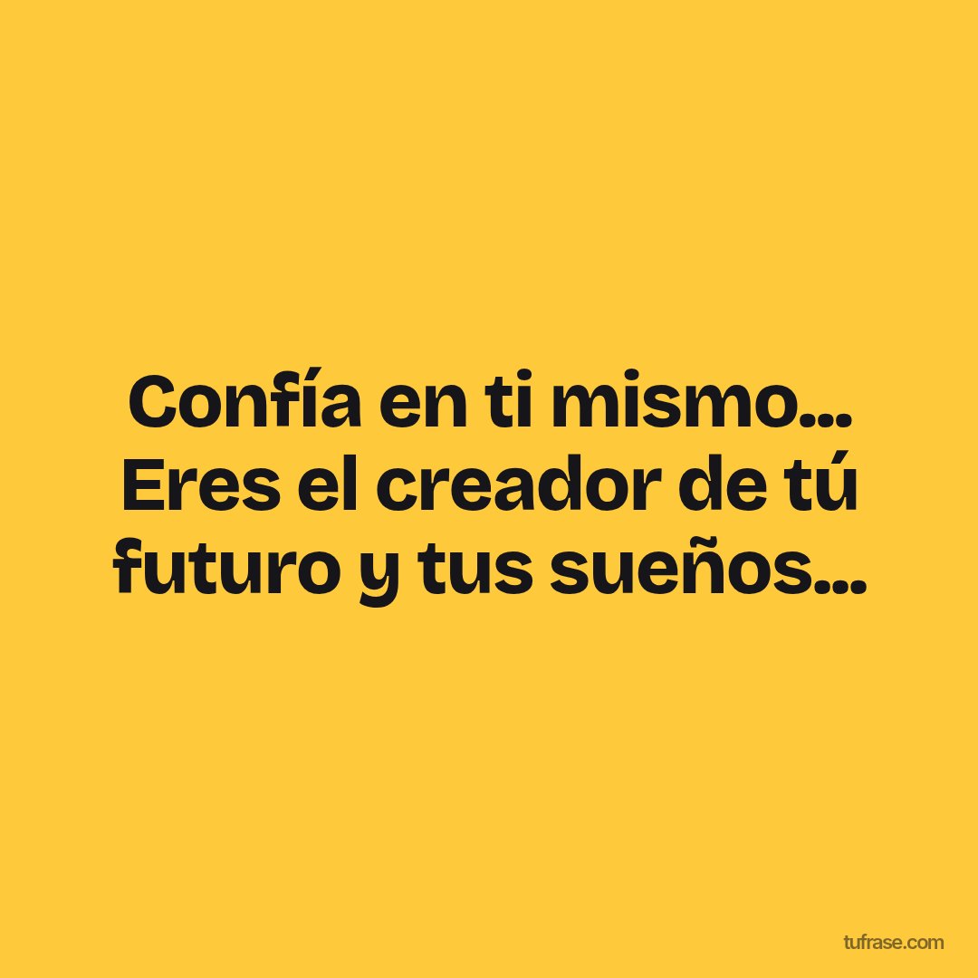 Confía en ti mismo... Eres el creador de tú futuro y tus sueños...