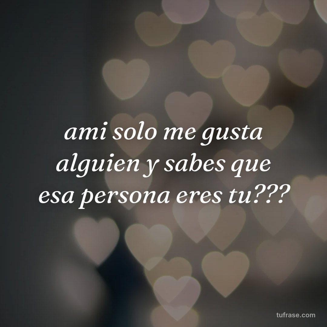 ami solo me gusta alguien y sabes que esa persona eres tu???