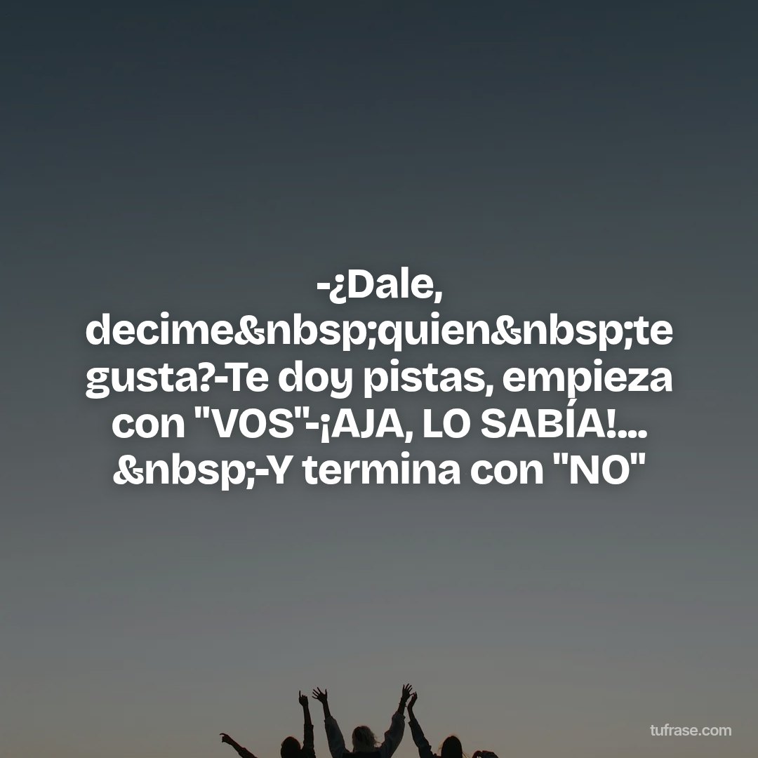 -¿Dale, decime&nbsp;quien&nbsp;te gusta?-Te doy pistas, empieza con "VOS"-¡AJA, LO SABÍA!... &nbsp;-Y termina con "NO"