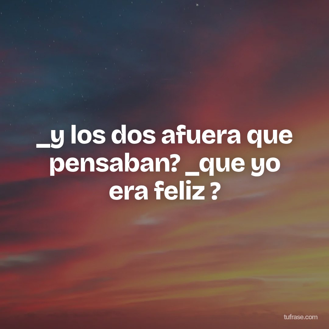 _y los dos afuera que pensaban? _que yo era feliz ?