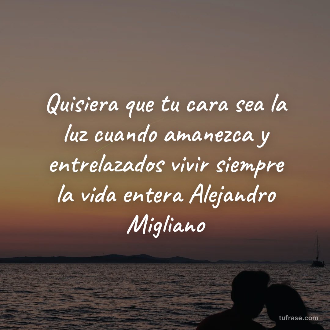 Quisiera que tu cara sea la luz cuando amanezca y entrelazados vivir siempre la vida entera Alejandro Migliano