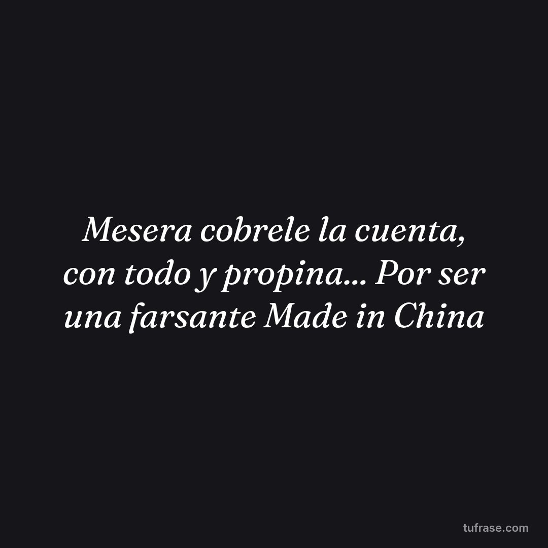 Mesera cobrele la cuenta, con todo y propina... Por ser una farsante Made in China