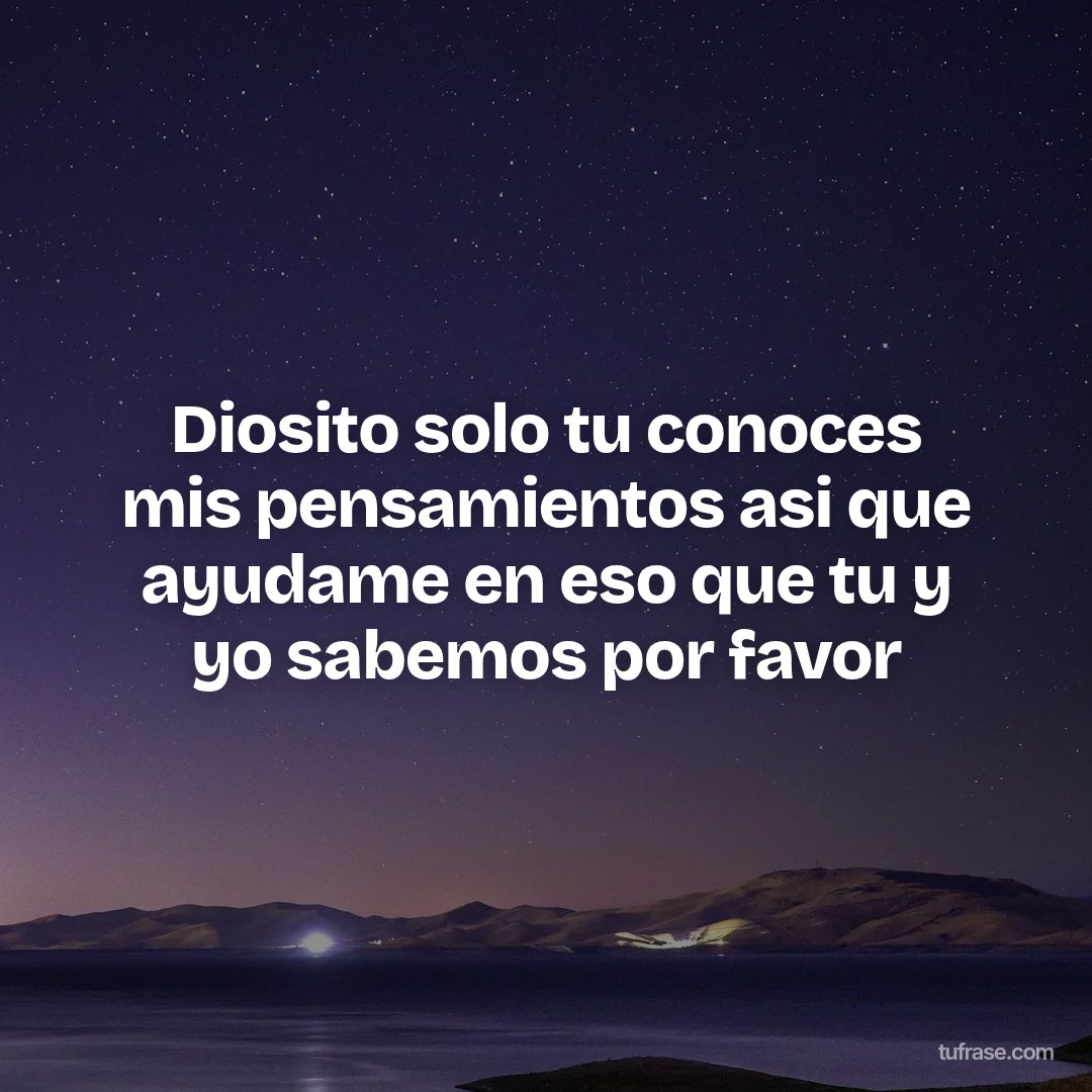 Diosito solo tu conoces mis pensamientos asi que ayudame en eso que tu y yo sabemos por favor