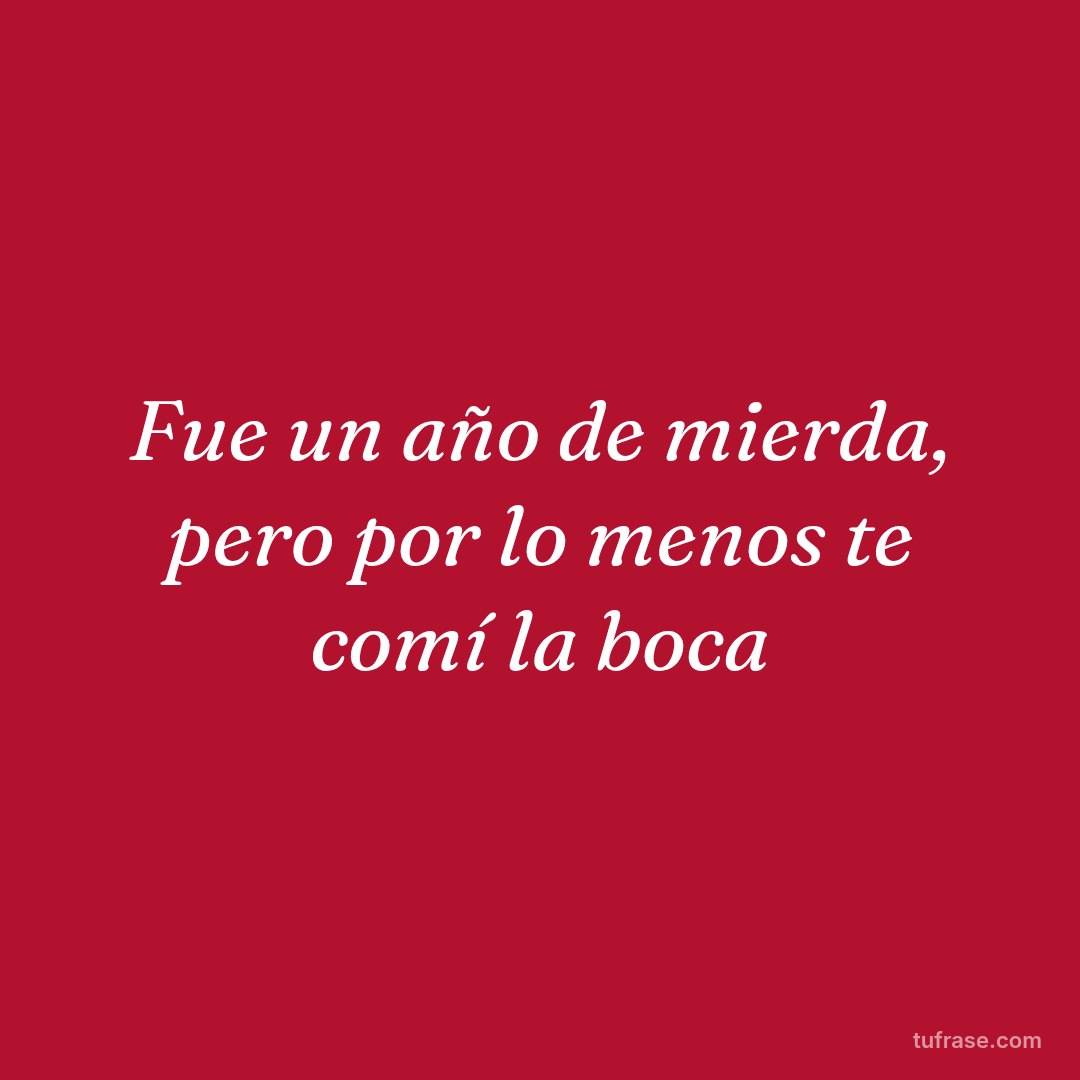 Fue un año de mierda, pero por lo menos te comí la boca