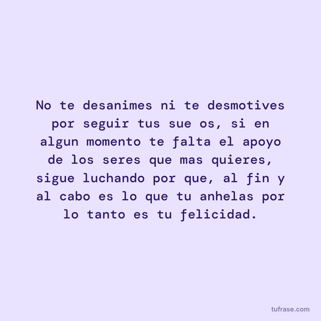 No te desanimes ni te desmotives por seguir tus sueños, si en algun momento te falta el apoyo de los seres que mas quieres, sigue luchando por que, al fin y al cabo es lo que tu anhelas por lo tanto es tu felicidad.