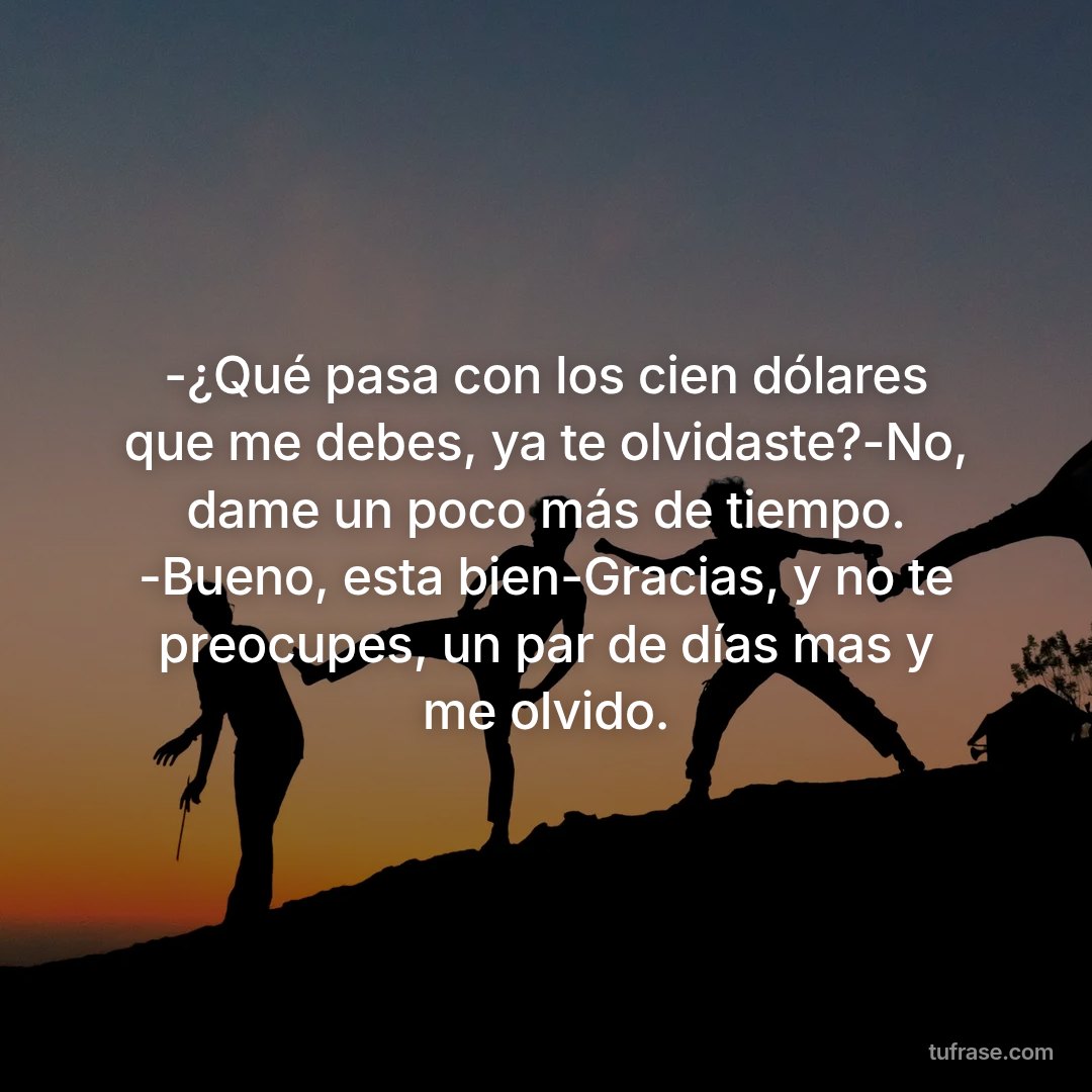 -¿Qué pasa con los cien dólares que me debes, ya te olvidaste?-No, dame un poco más de tiempo. -Bueno, esta bien-Gracias, y no te preocupes, un par de días mas y me olvido.