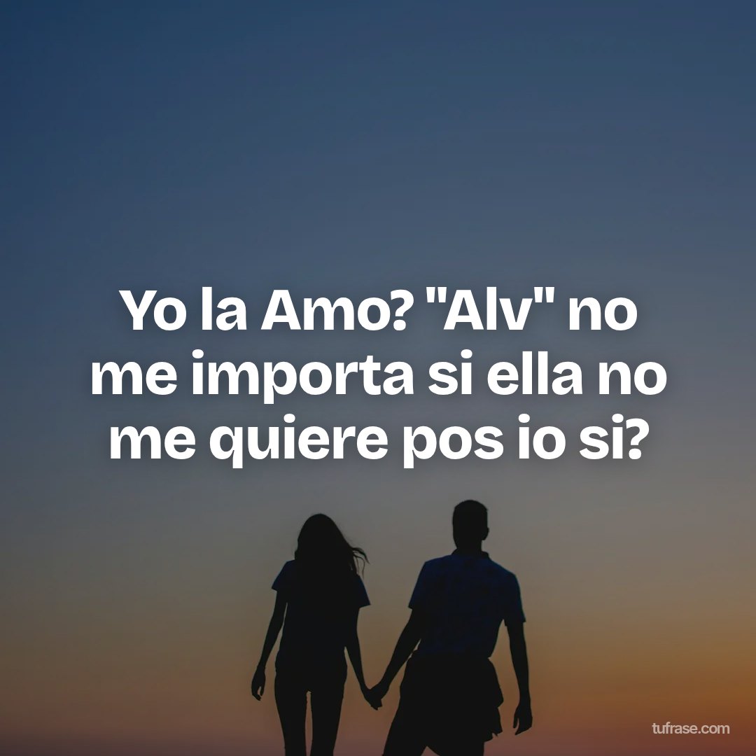 Yo la Amo? "Alv" no me importa si ella no me quiere pos io si?