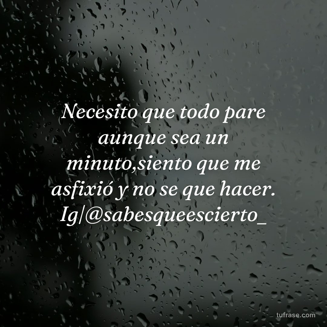 Necesito que todo pare aunque sea un minuto,siento que me asfixió y no se que hacer. Ig|@sabesqueescierto_