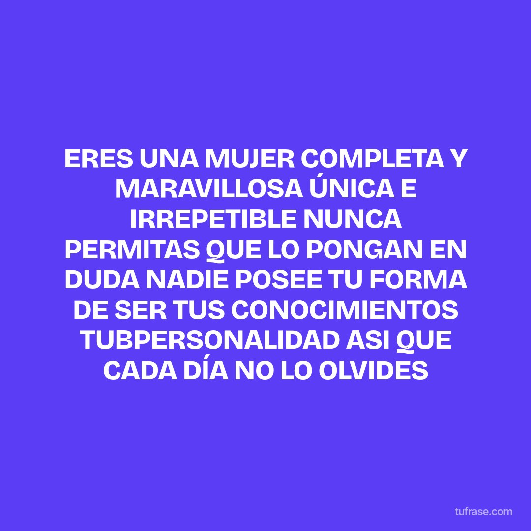 ERES UNA MUJER COMPLETA Y MARAVILLOSA ÚNICA E IRREPETIBLE NUNCA PERMITAS QUE LO PONGAN EN DUDA NADIE POSEE TU FORMA DE SER TUS CONOCIMIENTOS TUBPERSONALIDAD ASI QUE CADA DÍA NO LO OLVIDES