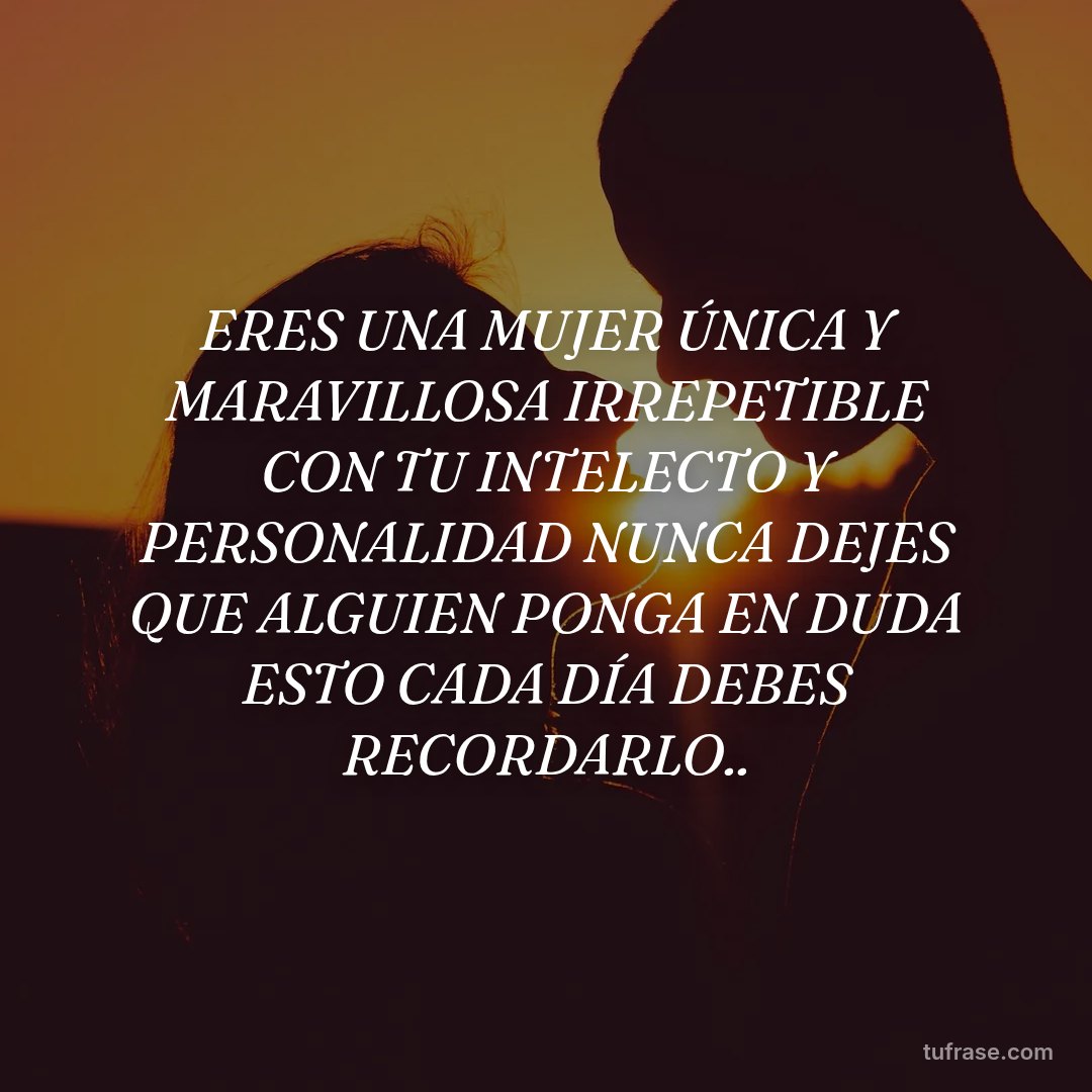 ERES UNA MUJER ÚNICA Y MARAVILLOSA IRREPETIBLE CON TU INTELECTO Y PERSONALIDAD NUNCA DEJES QUE ALGUIEN PONGA EN DUDA ESTO CADA DÍA DEBES RECORDARLO..