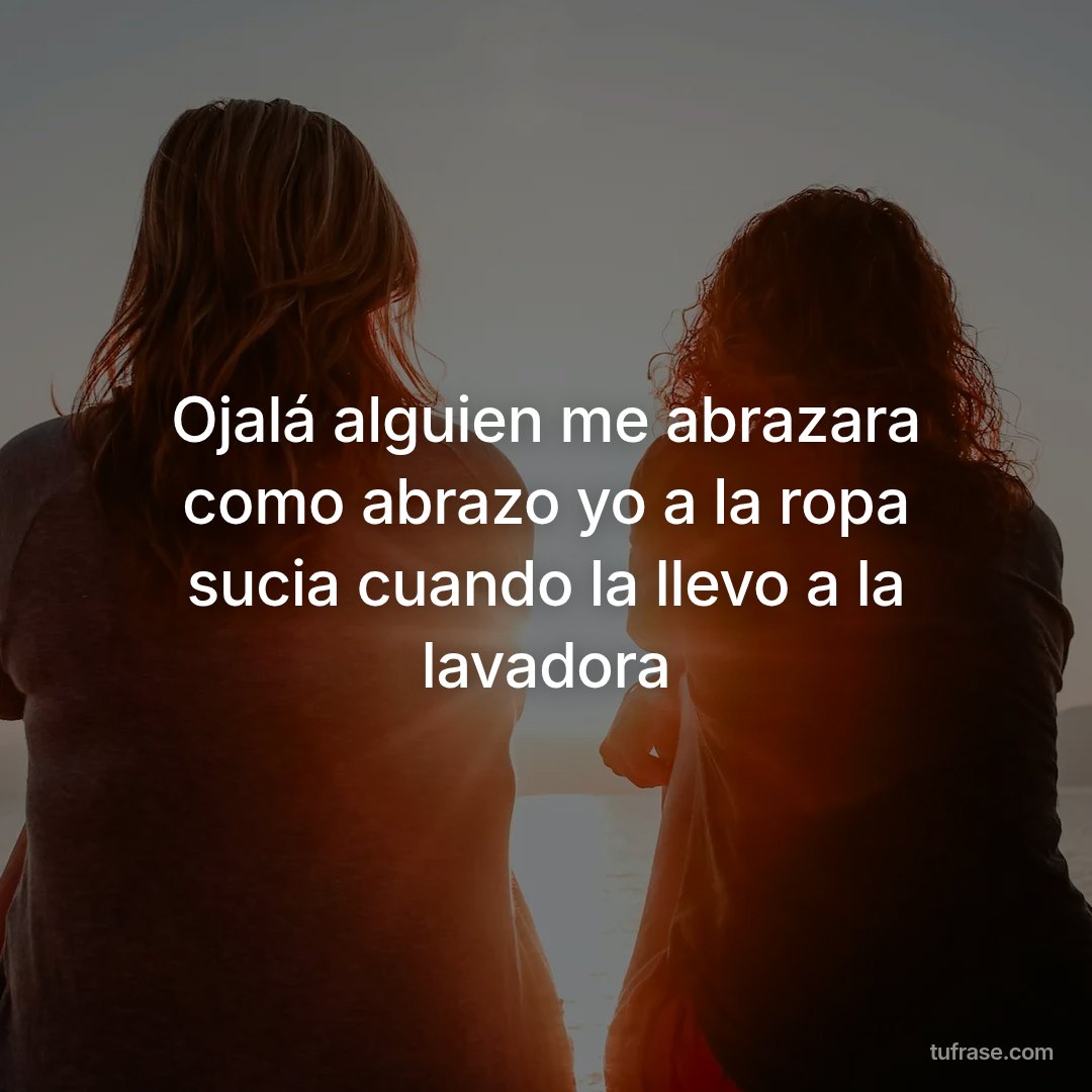 Ojalá alguien me abrazara como abrazo yo a la ropa sucia cuando la llevo a la lavadora